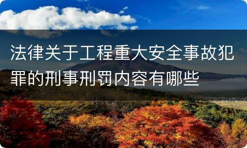 法律关于工程重大安全事故犯罪的刑事刑罚内容有哪些