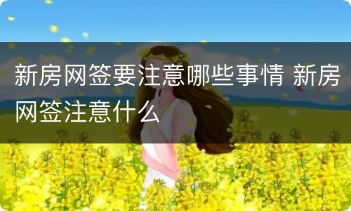 新房网签要注意哪些事情 新房网签注意什么