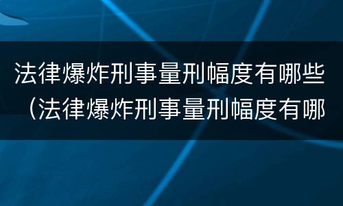 法律爆炸刑事量刑幅度有哪些（法律爆炸刑事量刑幅度有哪些影响）