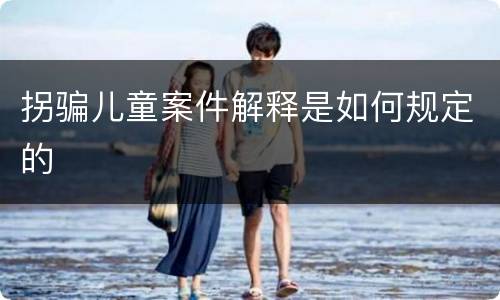 拐骗儿童案件解释是如何规定的
