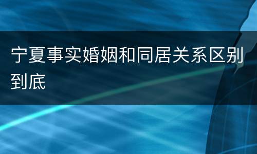 宁夏事实婚姻和同居关系区别到底