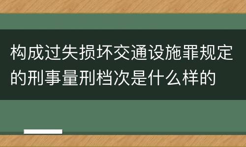 构成过失损坏交通设施罪规定的刑事量刑档次是什么样的