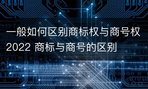一般如何区别商标权与商号权2022 商标与商号的区别