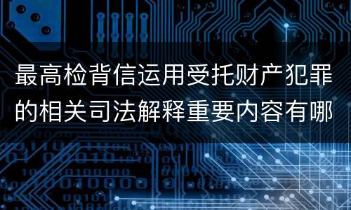 最高检背信运用受托财产犯罪的相关司法解释重要内容有哪些