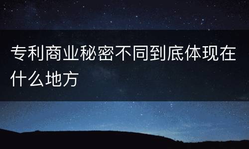 专利商业秘密不同到底体现在什么地方