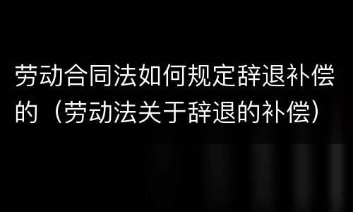 劳动合同法如何规定辞退补偿的（劳动法关于辞退的补偿）