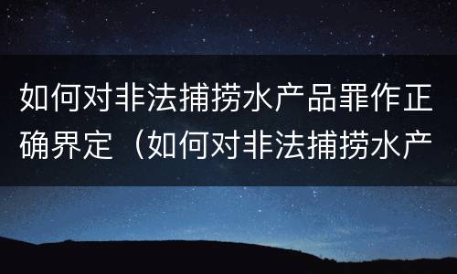 如何对非法捕捞水产品罪作正确界定（如何对非法捕捞水产品罪作正确界定标准）