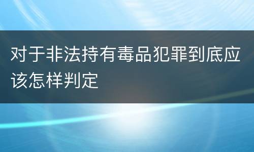 对于非法持有毒品犯罪到底应该怎样判定