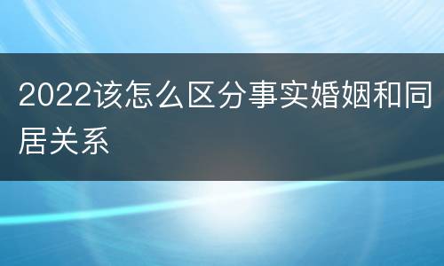 2022该怎么区分事实婚姻和同居关系