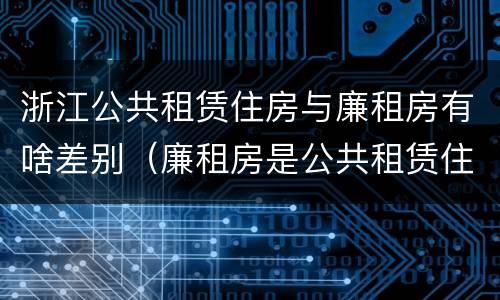 浙江公共租赁住房与廉租房有啥差别（廉租房是公共租赁住房吗）