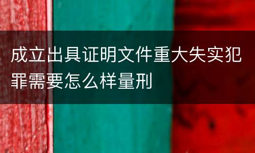 成立出具证明文件重大失实犯罪需要怎么样量刑