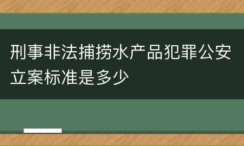 刑事非法捕捞水产品犯罪公安立案标准是多少