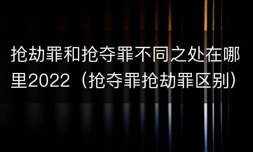 抢劫罪和抢夺罪不同之处在哪里2022（抢夺罪抢劫罪区别）