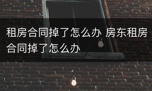 租房合同掉了怎么办 房东租房合同掉了怎么办