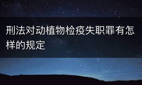刑法对动植物检疫失职罪有怎样的规定