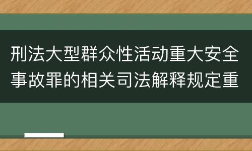 刑法大型群众性活动重大安全事故罪的相关司法解释规定重要内容有哪些