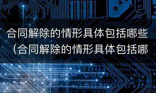 合同解除的情形具体包括哪些（合同解除的情形具体包括哪些）