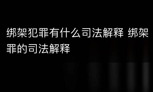 绑架犯罪有什么司法解释 绑架罪的司法解释