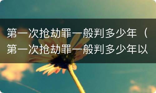 第一次抢劫罪一般判多少年（第一次抢劫罪一般判多少年以上）