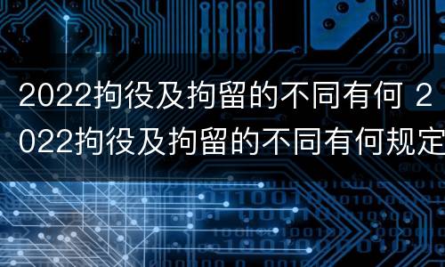 2022拘役及拘留的不同有何 2022拘役及拘留的不同有何规定