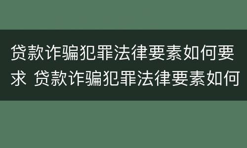 贷款诈骗犯罪法律要素如何要求 贷款诈骗犯罪法律要素如何要求退还