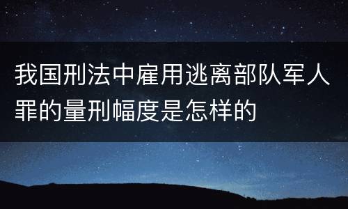 我国刑法中雇用逃离部队军人罪的量刑幅度是怎样的