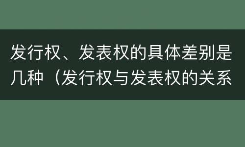 发行权、发表权的具体差别是几种（发行权与发表权的关系）
