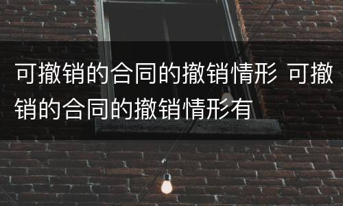 可撤销的合同的撤销情形 可撤销的合同的撤销情形有