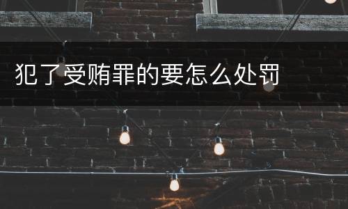 犯了受贿罪的要怎么处罚