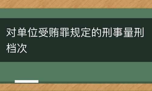 对单位受贿罪规定的刑事量刑档次
