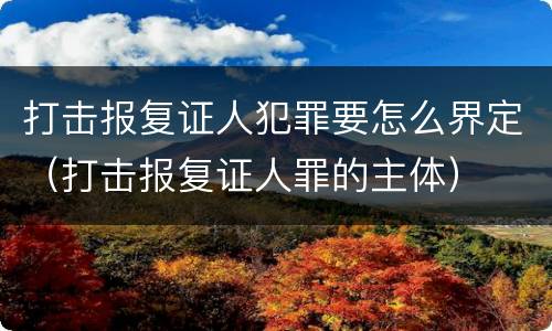 打击报复证人犯罪要怎么界定（打击报复证人罪的主体）