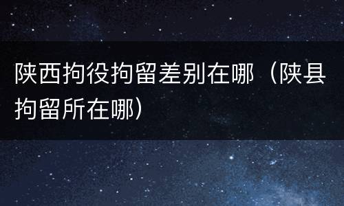 陕西拘役拘留差别在哪（陕县拘留所在哪）