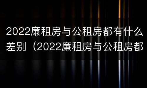 2022廉租房与公租房都有什么差别（2022廉租房与公租房都有什么差别呢）