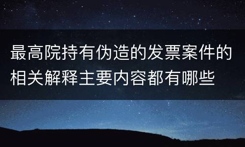 最高院持有伪造的发票案件的相关解释主要内容都有哪些