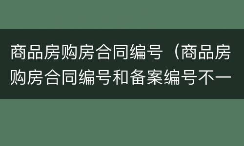 商品房购房合同编号（商品房购房合同编号和备案编号不一致有影响吗?）