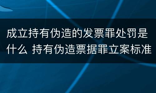 成立持有伪造的发票罪处罚是什么 持有伪造票据罪立案标准