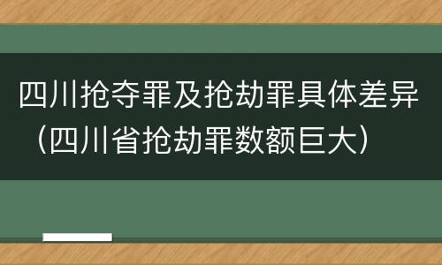 四川抢夺罪及抢劫罪具体差异（四川省抢劫罪数额巨大）