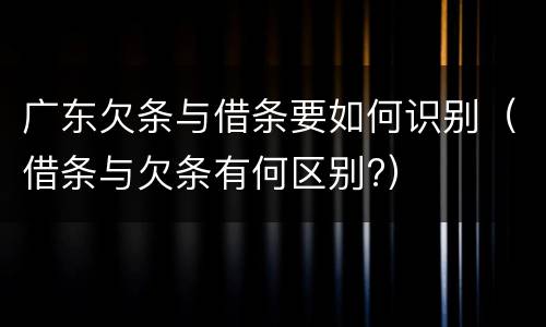 广东欠条与借条要如何识别（借条与欠条有何区别?）