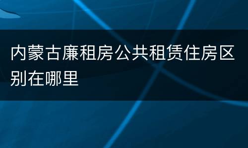 内蒙古廉租房公共租赁住房区别在哪里