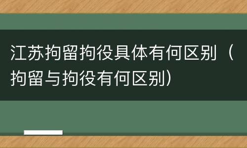 江苏拘留拘役具体有何区别（拘留与拘役有何区别）