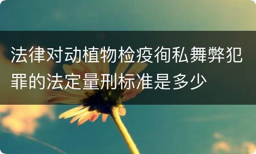 法律对动植物检疫徇私舞弊犯罪的法定量刑标准是多少