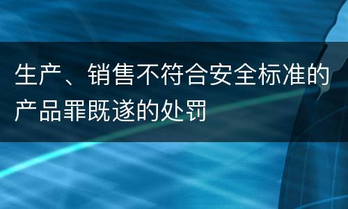 生产、销售不符合安全标准的产品罪既遂的处罚