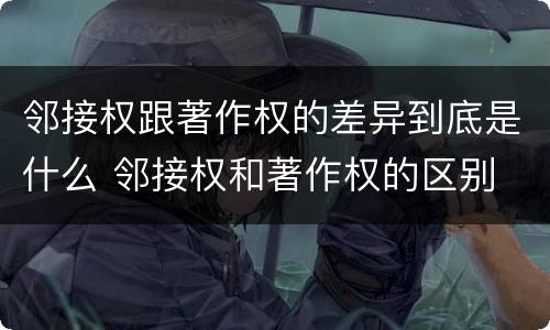 邻接权跟著作权的差异到底是什么 邻接权和著作权的区别