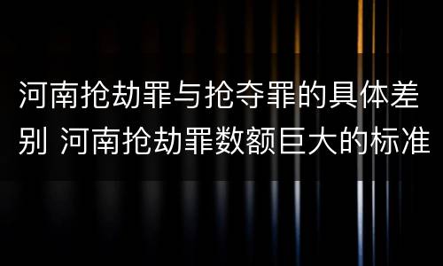 河南抢劫罪与抢夺罪的具体差别 河南抢劫罪数额巨大的标准