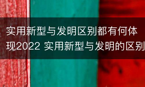 实用新型与发明区别都有何体现2022 实用新型与发明的区别是什么