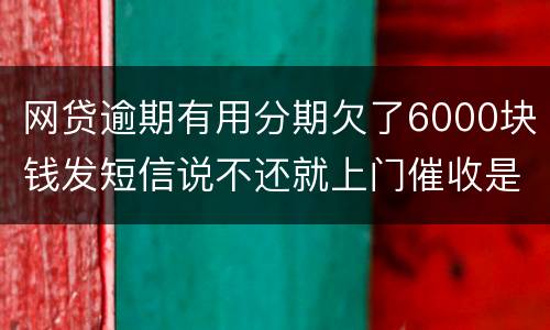 网贷逾期有用分期欠了6000块钱发短信说不还就上门催收是真的吗