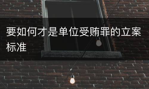 要如何才是单位受贿罪的立案标准