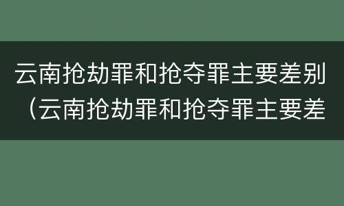 云南抢劫罪和抢夺罪主要差别（云南抢劫罪和抢夺罪主要差别在哪）