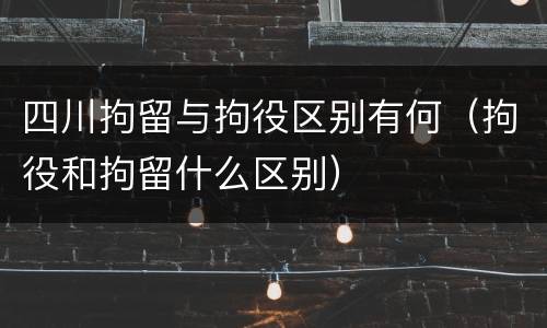 四川拘留与拘役区别有何（拘役和拘留什么区别）