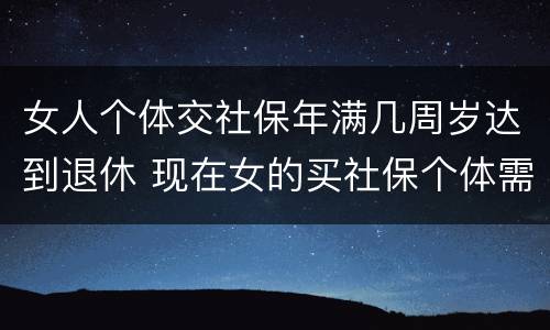 女人个体交社保年满几周岁达到退休 现在女的买社保个体需要多少岁退休